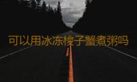可以用冰冻梭子蟹煮粥吗 