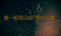 要一起爬山吗?是什么梗 